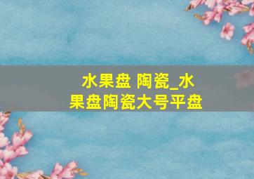 水果盘 陶瓷_水果盘陶瓷大号平盘